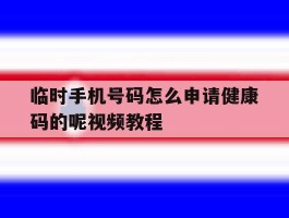 临时手机号码怎么申请健康码的呢视频教程的简单介绍