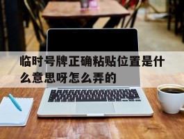 临时号牌正确粘贴位置是什么意思呀怎么弄的