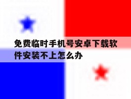 关于免费临时手机号安卓下载软件安装不上怎么办的信息