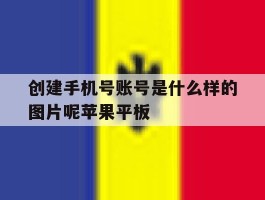 包含创建手机号账号是什么样的图片呢苹果平板的词条