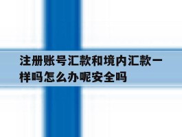 注册账号汇款和境内汇款一样吗怎么办呢安全吗的简单介绍