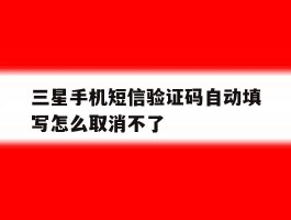 三星手机短信验证码自动填写怎么取消不了