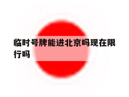 临时号牌能进北京吗现在限行吗