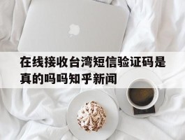 关于在线接收台湾短信验证码是真的吗吗知乎新闻的信息
