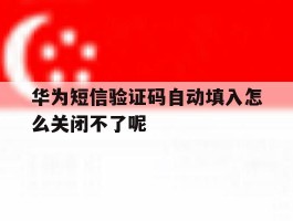 关于华为短信验证码自动填入怎么关闭不了呢的信息
