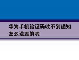 华为手机验证码收不到通知怎么设置的呢