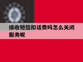接收短信扣话费吗怎么关闭服务呢