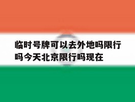 临时号牌可以去外地吗限行吗今天北京限行吗现在的简单介绍