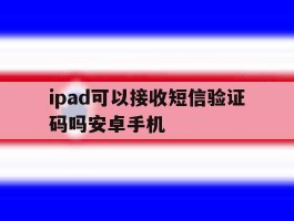 ipad可以接收短信验证码吗安卓手机