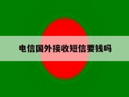 电信国外接收短信要钱吗