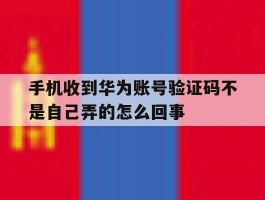 手机收到华为账号验证码不是自己弄的怎么回事的简单介绍