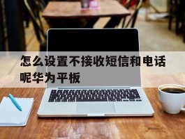 怎么设置不接收短信和电话呢华为平板的简单介绍
