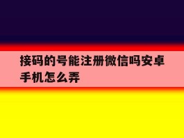 接码的号能注册微信吗安卓手机怎么弄