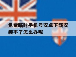 包含免费临时手机号安卓下载安装不了怎么办呢的词条