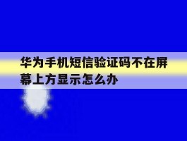 华为手机短信验证码不在屏幕上方显示怎么办