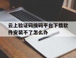 关于云上验证码接码平台下载软件安装不了怎么办的信息