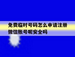 关于免费临时号码怎么申请注册微信账号呢安全吗的信息