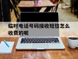包含临时电话号码接收短信怎么收费的呢的词条