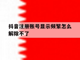 抖音注册账号显示频繁怎么解除不了