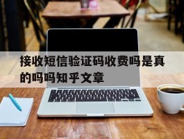 包含接收短信验证码收费吗是真的吗吗知乎文章的词条