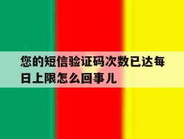 您的短信验证码次数已达每日上限怎么回事儿的简单介绍