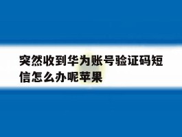 突然收到华为账号验证码短信怎么办呢苹果