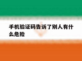 手机验证码告诉了别人有什么危险