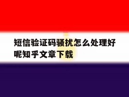 短信验证码骚扰怎么处理好呢知乎文章下载的简单介绍