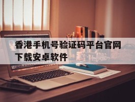 香港手机号验证码平台官网下载安卓软件的简单介绍