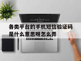 各类平台的手机短信验证码是什么意思呀怎么弄的简单介绍