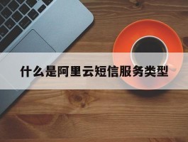 什么是阿里云短信服务类型