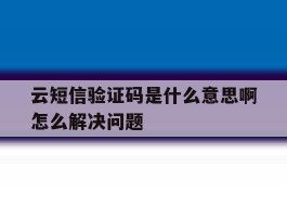 云短信验证码是什么意思啊怎么解决问题