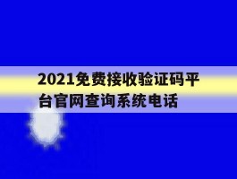 关于2021免费接收验证码平台官网查询系统电话的信息