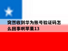 关于突然收到华为账号验证码怎么回事啊苹果13的信息