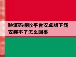 关于验证码接收平台安卓版下载安装不了怎么回事的信息