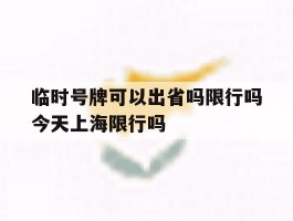 临时号牌可以出省吗限行吗今天上海限行吗