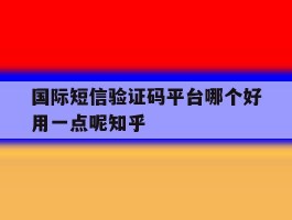 国际短信验证码平台哪个好用一点呢知乎的简单介绍