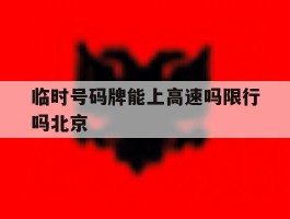 关于临时号码牌能上高速吗限行吗北京的信息