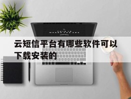 云短信平台有哪些软件可以下载安装的