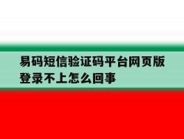 易码短信验证码平台网页版登录不上怎么回事的简单介绍