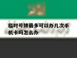 临时号牌最多可以办几次手机卡吗怎么办