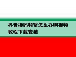 抖音接码频繁怎么办啊视频教程下载安装的简单介绍