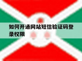 如何开通网站短信验证码登录权限