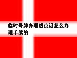 临时号牌办理进京证怎么办理手续的