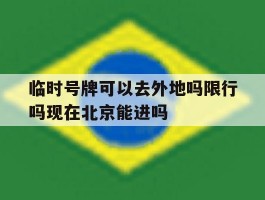 临时号牌可以去外地吗限行吗现在北京能进吗的简单介绍