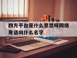 四方平台是什么意思呀网络用语叫什么名字的简单介绍