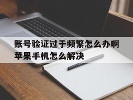 账号验证过于频繁怎么办啊苹果手机怎么解决的简单介绍