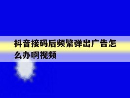 抖音接码后频繁弹出广告怎么办啊视频