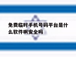 关于免费临时手机号码平台是什么软件啊安全吗的信息