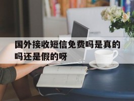 关于国外接收短信免费吗是真的吗还是假的呀的信息